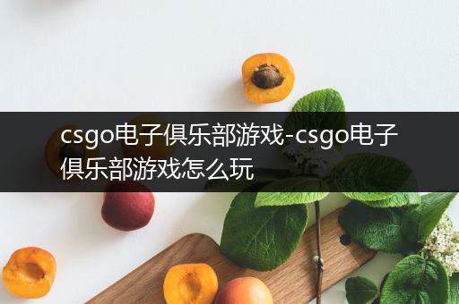 csgo电子俱乐部游戏-csgo电子俱乐部游戏怎么玩