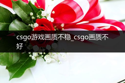 csgo游戏画质不稳_csgo画质不好