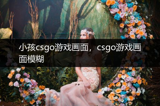 小孩csgo游戏画面，csgo游戏画面模糊