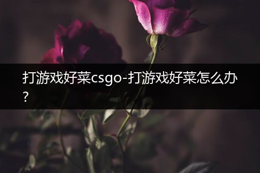 打游戏好菜csgo-打游戏好菜怎么办?