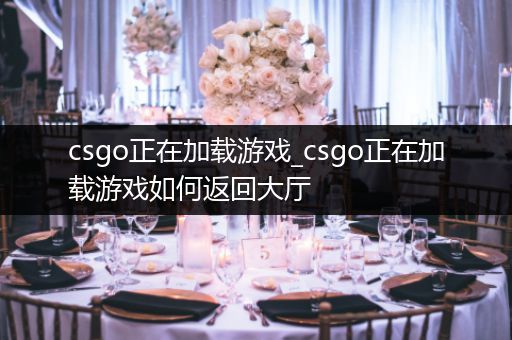 csgo正在加载游戏_csgo正在加载游戏如何返回大厅