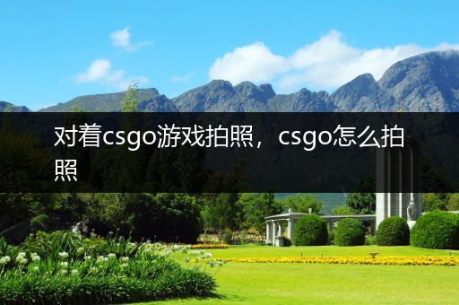 对着csgo游戏拍照，csgo怎么拍照