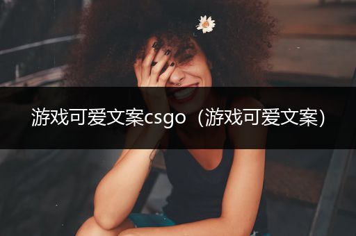 游戏可爱文案csgo（游戏可爱文案）