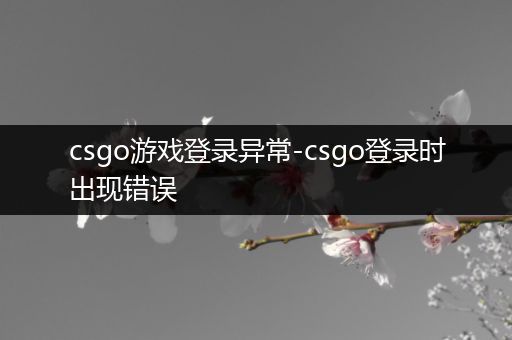 csgo游戏登录异常-csgo登录时出现错误