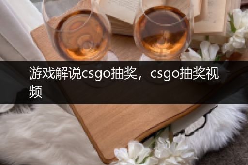 游戏解说csgo抽奖，csgo抽奖视频