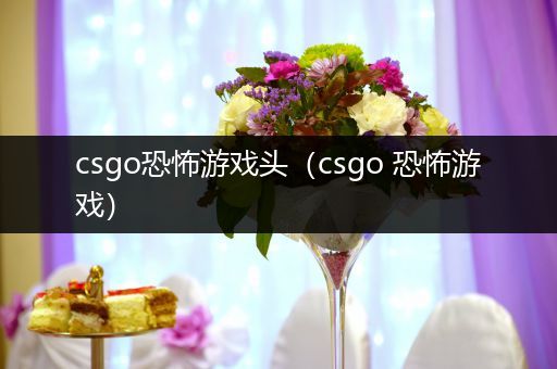 csgo恐怖游戏头（csgo 恐怖游戏）