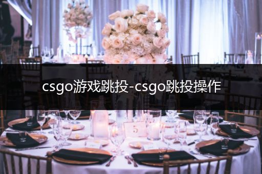csgo游戏跳投-csgo跳投操作