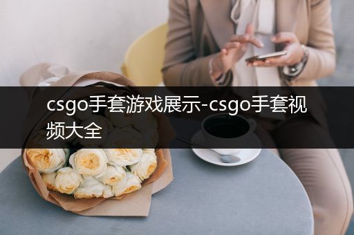 csgo手套游戏展示-csgo手套视频大全