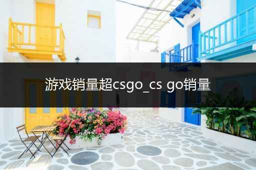 游戏销量超csgo_cs go销量