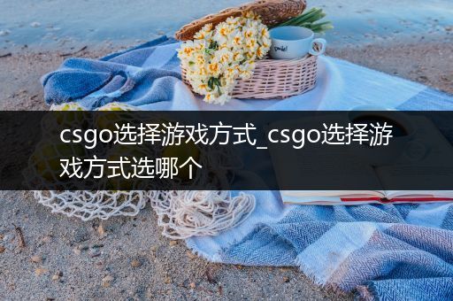 csgo选择游戏方式_csgo选择游戏方式选哪个