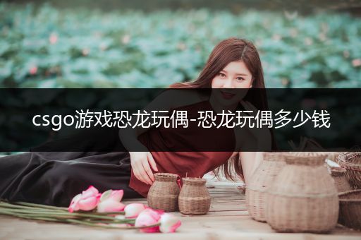 csgo游戏恐龙玩偶-恐龙玩偶多少钱