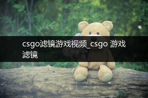 csgo滤镜游戏视频_csgo 游戏滤镜