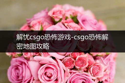 解忧csgo恐怖游戏-csgo恐怖解密地图攻略