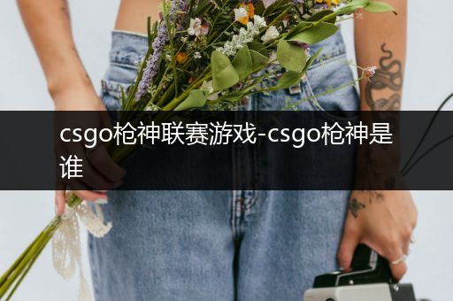 csgo枪神联赛游戏-csgo枪神是谁