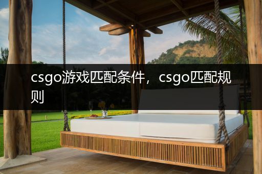 csgo游戏匹配条件，csgo匹配规则