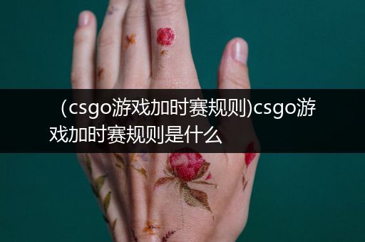 （csgo游戏加时赛规则)csgo游戏加时赛规则是什么