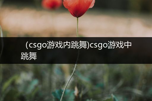 （csgo游戏内跳舞)csgo游戏中跳舞