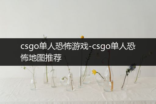 csgo单人恐怖游戏-csgo单人恐怖地图推荐