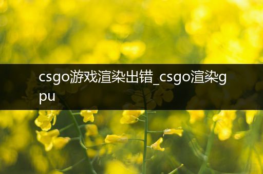 csgo游戏渲染出错_csgo渲染gpu