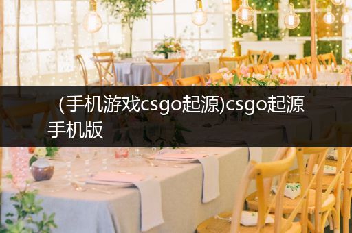 （手机游戏csgo起源)csgo起源手机版