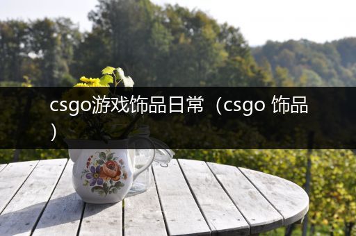 csgo游戏饰品日常（csgo 饰品）