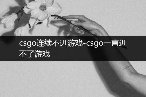 csgo连续不进游戏-csgo一直进不了游戏