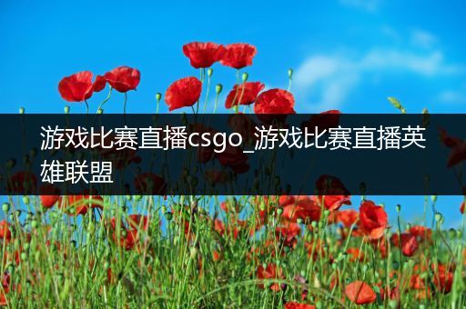 游戏比赛直播csgo_游戏比赛直播英雄联盟