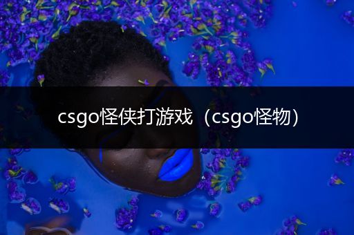 csgo怪侠打游戏（csgo怪物）