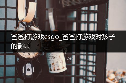 爸爸打游戏csgo_爸爸打游戏对孩子的影响