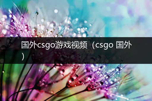 国外csgo游戏视频（csgo 国外）