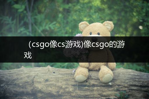 （csgo像cs游戏)像csgo的游戏