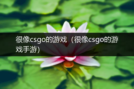 很像csgo的游戏（很像csgo的游戏手游）