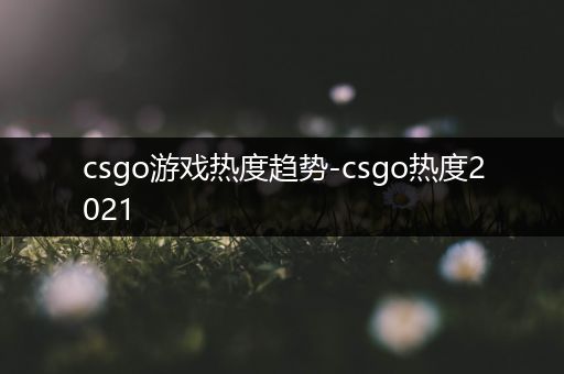 csgo游戏热度趋势-csgo热度2021