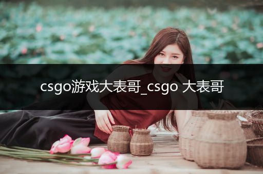 csgo游戏大表哥_csgo 大表哥