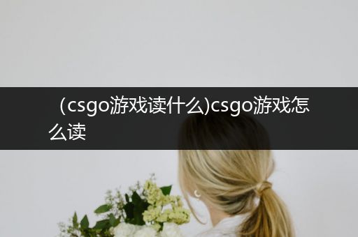 （csgo游戏读什么)csgo游戏怎么读