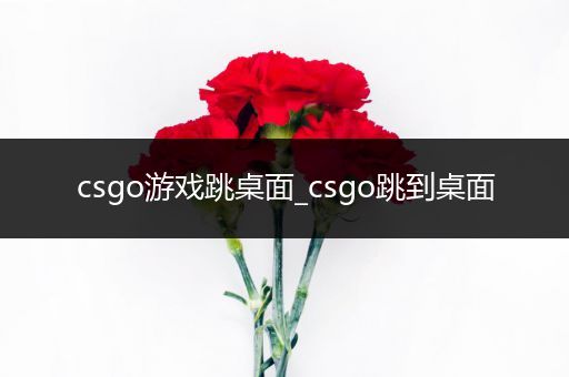 csgo游戏跳桌面_csgo跳到桌面