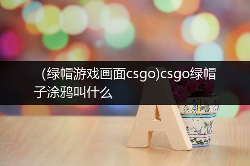 （绿帽游戏画面csgo)csgo绿帽子涂鸦叫什么