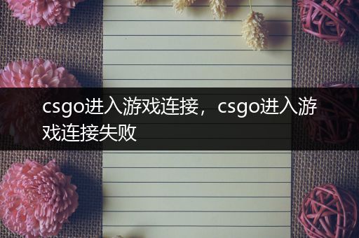 csgo进入游戏连接，csgo进入游戏连接失败