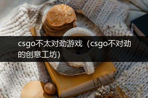 csgo不太对劲游戏（csgo不对劲的创意工坊）