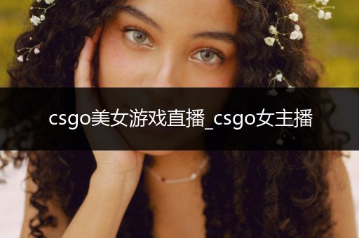 csgo美女游戏直播_csgo女主播