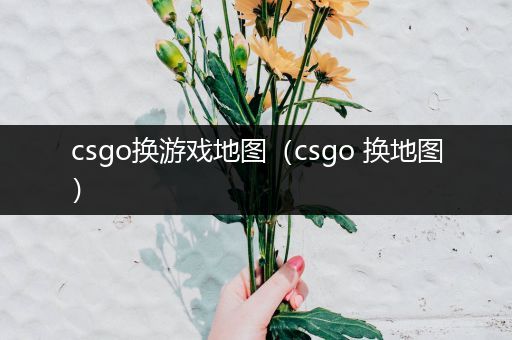 csgo换游戏地图（csgo 换地图）