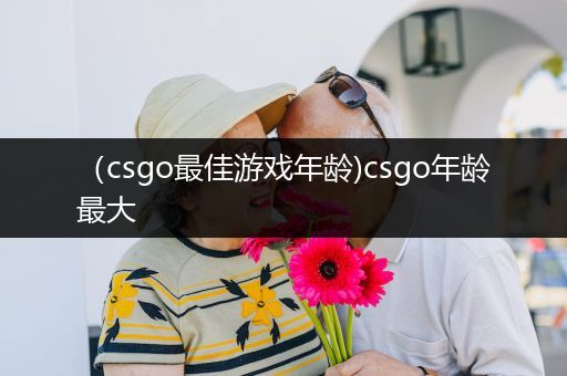 （csgo最佳游戏年龄)csgo年龄最大