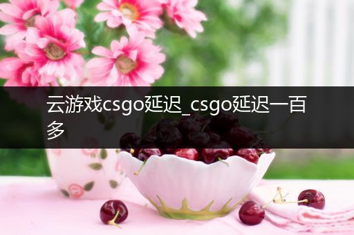 云游戏csgo延迟_csgo延迟一百多