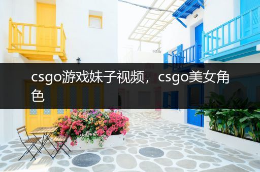 csgo游戏妹子视频，csgo美女角色