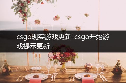 csgo现实游戏更新-csgo开始游戏提示更新