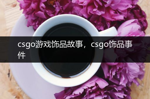 csgo游戏饰品故事，csgo饰品事件