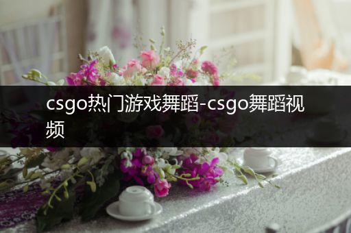 csgo热门游戏舞蹈-csgo舞蹈视频