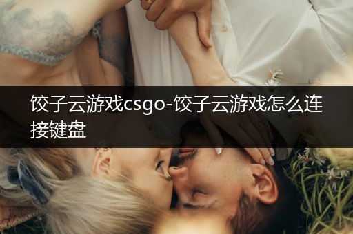 饺子云游戏csgo-饺子云游戏怎么连接键盘