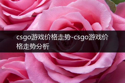 csgo游戏价格走势-csgo游戏价格走势分析