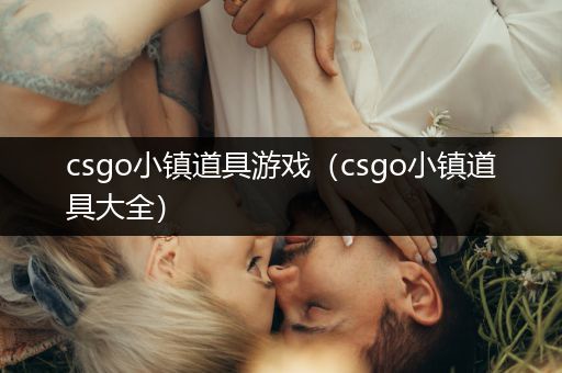 csgo小镇道具游戏（csgo小镇道具大全）